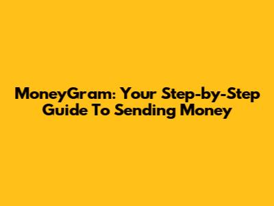 MoneyGram: Your Step-by-Step Guide To Sending Money