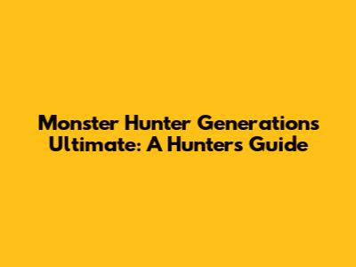 Monster Hunter Generations Ultimate: A Hunter's Guide