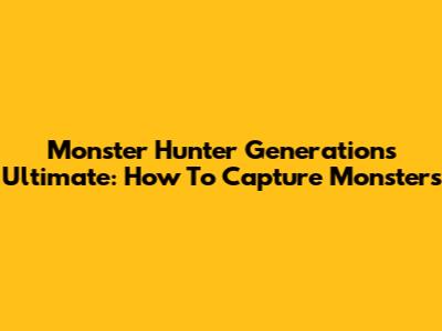 Monster Hunter Generations Ultimate: How To Capture Monsters