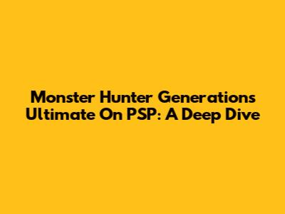 Monster Hunter Generations Ultimate On PSP: A Deep Dive