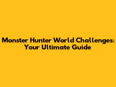 Monster Hunter World Challenges: Your Ultimate Guide