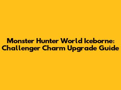 Monster Hunter World Iceborne: Challenger Charm Upgrade Guide