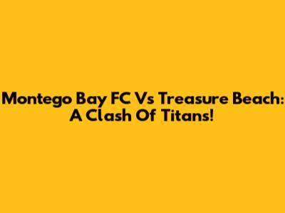 Montego Bay FC Vs Treasure Beach: A Clash Of Titans!