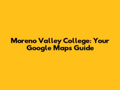 Moreno Valley College: Your Google Maps Guide