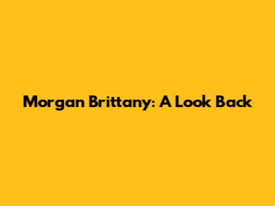 Morgan Brittany: A Look Back