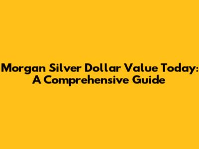 Morgan Silver Dollar Value Today: A Comprehensive Guide