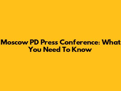Moscow PD Press Conference: What You Need To Know