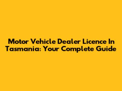 Motor Vehicle Dealer Licence In Tasmania: Your Complete Guide