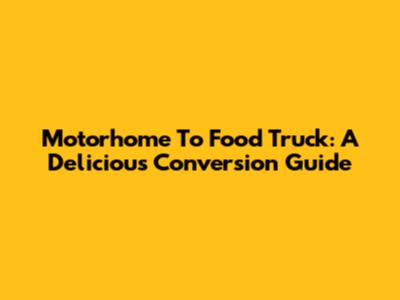 Motorhome To Food Truck: A Delicious Conversion Guide