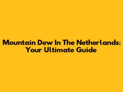 Mountain Dew In The Netherlands: Your Ultimate Guide