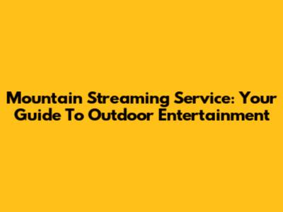 Mountain Streaming Service: Your Guide To Outdoor Entertainment
