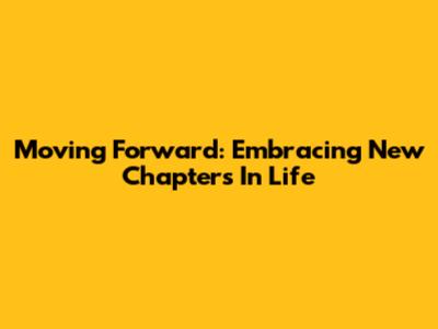 Moving Forward: Embracing New Chapters In Life