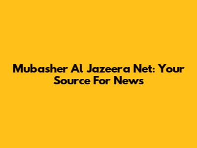 Mubasher Al Jazeera Net: Your Source For News