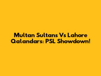 Multan Sultans Vs Lahore Qalandars: PSL Showdown!