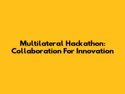 Multilateral Hackathon: Collaboration For Innovation