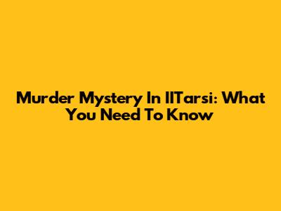 Murder Mystery In IITarsi: What You Need To Know