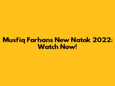 Musfiq Farhan's New Natok 2022: Watch Now!