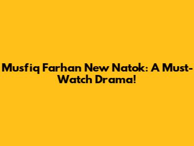 Musfiq Farhan New Natok: A Must-Watch Drama!