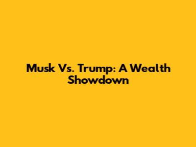 Musk Vs. Trump: A Wealth Showdown