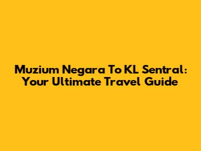 Muzium Negara To KL Sentral: Your Ultimate Travel Guide