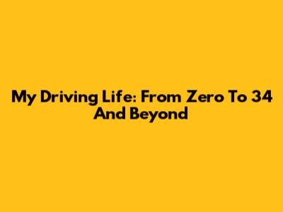 My Driving Life: From Zero To 34 And Beyond