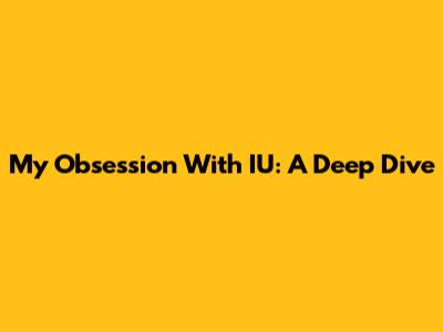My Obsession With IU: A Deep Dive