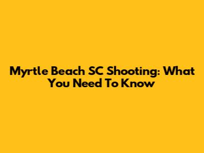 Myrtle Beach SC Shooting: What You Need To Know