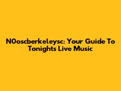 N0oscberkeleysc: Your Guide To Tonight's Live Music