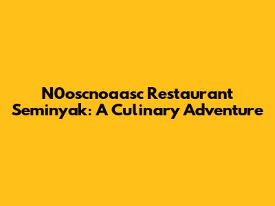 N0oscnoaasc Restaurant Seminyak: A Culinary Adventure