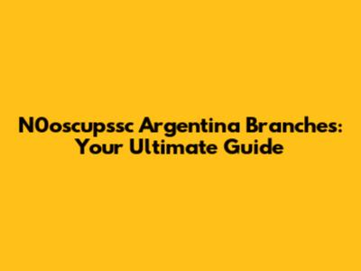 N0oscupssc Argentina Branches: Your Ultimate Guide