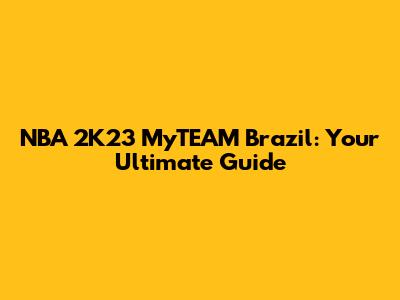 NBA 2K23 MyTEAM Brazil: Your Ultimate Guide
