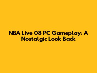 NBA Live 08 PC Gameplay: A Nostalgic Look Back