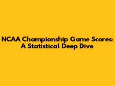 NCAA Championship Game Scores: A Statistical Deep Dive