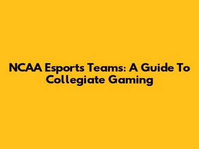 NCAA Esports Teams: A Guide To Collegiate Gaming
