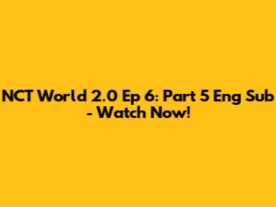 NCT World 2.0 Ep 6: Part 5 Eng Sub - Watch Now!