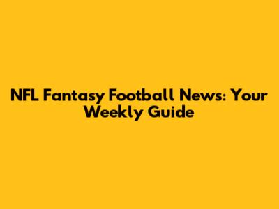 NFL Fantasy Football News: Your Weekly Guide