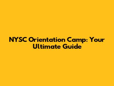 NYSC Orientation Camp: Your Ultimate Guide