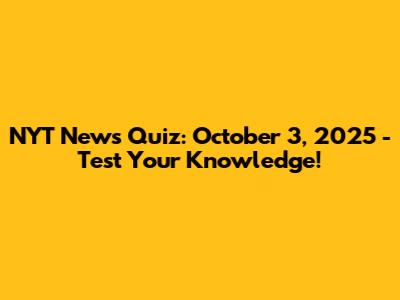 NYT News Quiz: October 3, 2025 - Test Your Knowledge!