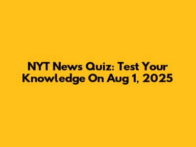 NYT News Quiz: Test Your Knowledge On Aug 1, 2025