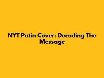 NYT Putin Cover: Decoding The Message