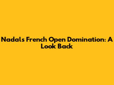 Nadal's French Open Domination: A Look Back