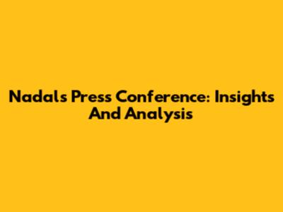 Nadal's Press Conference: Insights And Analysis