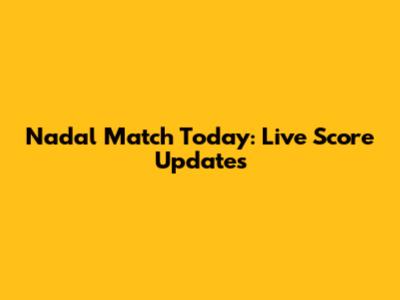 Nadal Match Today: Live Score Updates