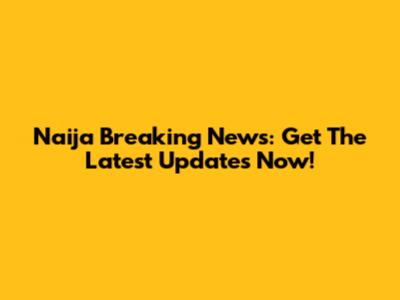 Naija Breaking News: Get The Latest Updates Now!
