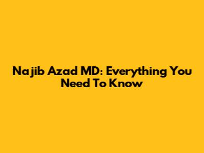 Najib Azad MD: Everything You Need To Know
