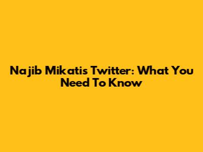 Najib Mikati's Twitter: What You Need To Know