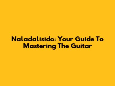Naladalisido: Your Guide To Mastering The Guitar