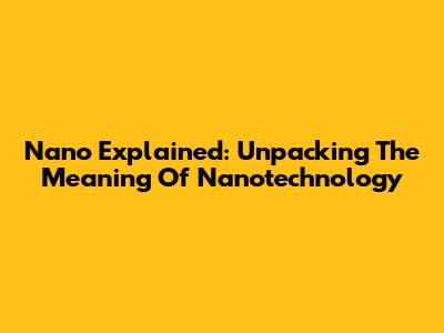 Nano Explained: Unpacking The Meaning Of Nanotechnology