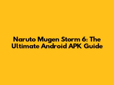 Naruto Mugen Storm 6: The Ultimate Android APK Guide