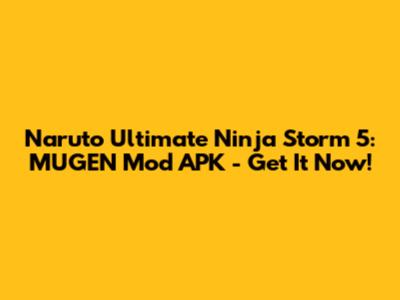 Naruto Ultimate Ninja Storm 5: MUGEN Mod APK - Get It Now!